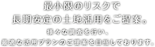 最小限のリスクで長期安定の土地活用をご提案。